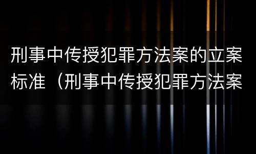 刑事中传授犯罪方法案的立案标准（刑事中传授犯罪方法案的立案标准为）