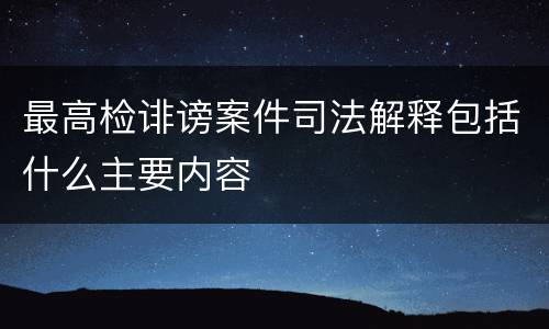 最高检诽谤案件司法解释包括什么主要内容