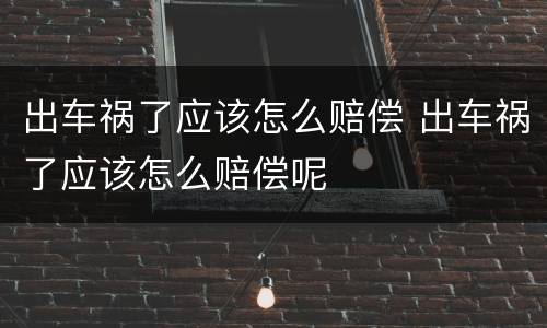 出车祸了应该怎么赔偿 出车祸了应该怎么赔偿呢