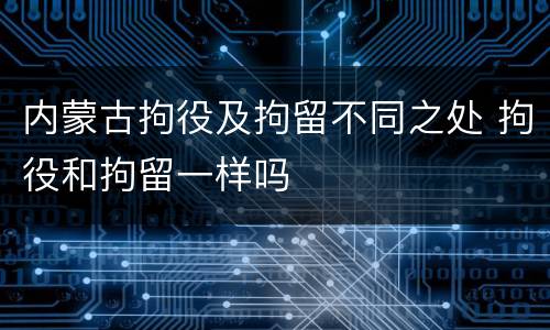 内蒙古拘役及拘留不同之处 拘役和拘留一样吗
