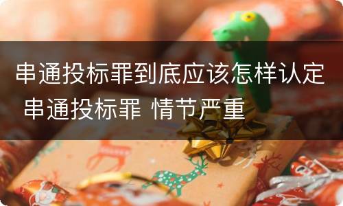 串通投标罪到底应该怎样认定 串通投标罪 情节严重