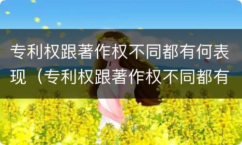 专利权跟著作权不同都有何表现（专利权跟著作权不同都有何表现和特征）