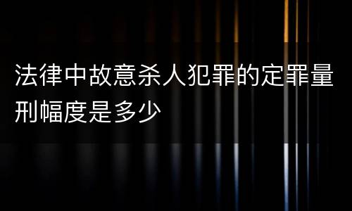 法律中故意杀人犯罪的定罪量刑幅度是多少