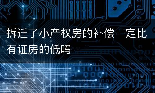 拆迁了小产权房的补偿一定比有证房的低吗