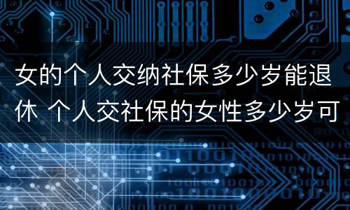 女的个人交纳社保多少岁能退休 个人交社保的女性多少岁可以退休