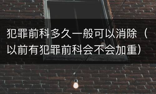 犯罪前科多久一般可以消除（以前有犯罪前科会不会加重）