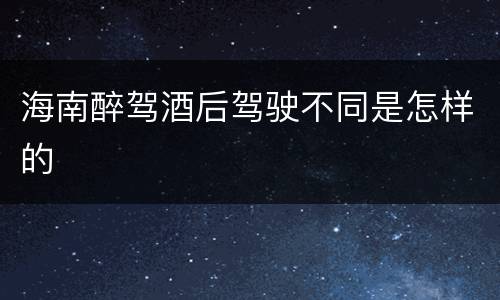 海南醉驾酒后驾驶不同是怎样的
