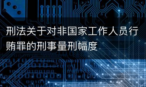 刑法关于对非国家工作人员行贿罪的刑事量刑幅度