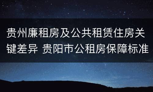 贵州廉租房及公共租赁住房关键差异 贵阳市公租房保障标准中的住房困难条件