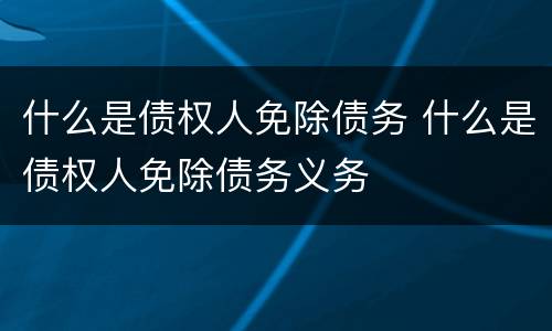什么是债权人免除债务 什么是债权人免除债务义务