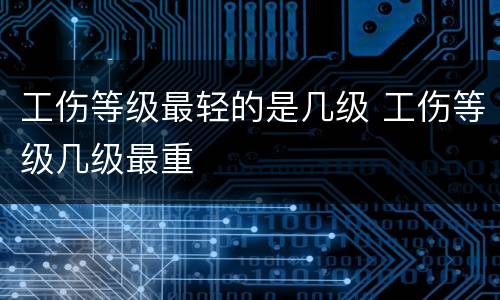 工伤等级最轻的是几级 工伤等级几级最重