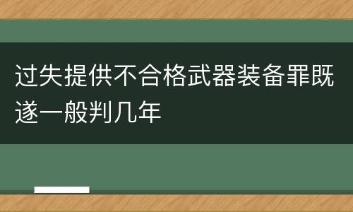 过失提供不合格武器装备罪既遂一般判几年