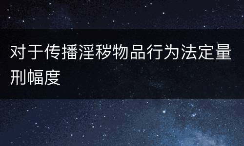 对于传播淫秽物品行为法定量刑幅度
