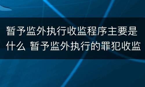 暂予监外执行收监程序主要是什么 暂予监外执行的罪犯收监由什么机关