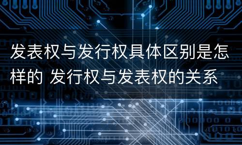 发表权与发行权具体区别是怎样的 发行权与发表权的关系