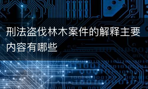刑法盗伐林木案件的解释主要内容有哪些