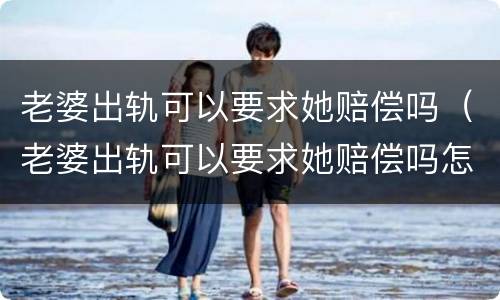 老婆出轨可以要求她赔偿吗（老婆出轨可以要求她赔偿吗怎么办）