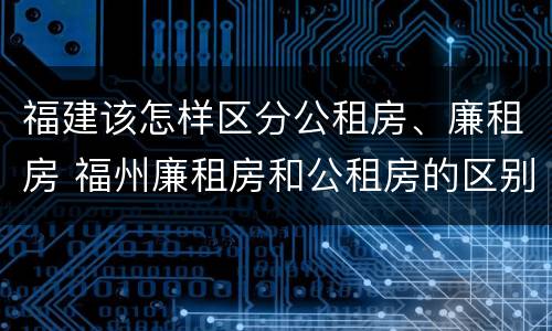福建该怎样区分公租房、廉租房 福州廉租房和公租房的区别