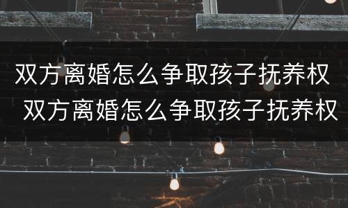 双方离婚怎么争取孩子抚养权 双方离婚怎么争取孩子抚养权呢