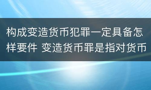 构成变造货币犯罪一定具备怎样要件 变造货币罪是指对货币采用什么方法