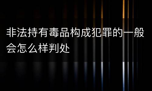 非法持有毒品构成犯罪的一般会怎么样判处