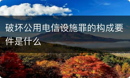 破坏公用电信设施罪的构成要件是什么