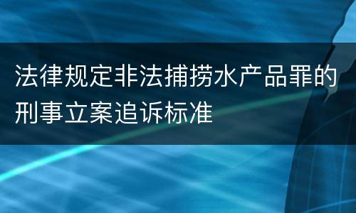 法律规定非法捕捞水产品罪的刑事立案追诉标准