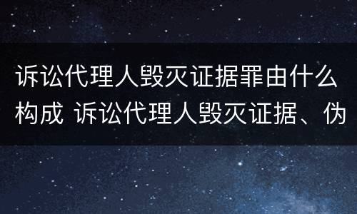 诉讼代理人毁灭证据罪由什么构成 诉讼代理人毁灭证据、伪造证据罪