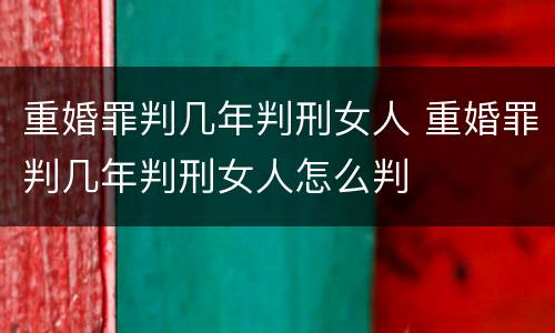 重婚罪判几年判刑女人 重婚罪判几年判刑女人怎么判