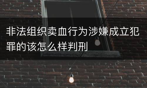 非法组织卖血行为涉嫌成立犯罪的该怎么样判刑