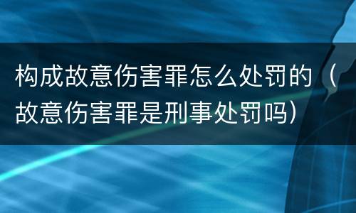 构成故意伤害罪怎么处罚的（故意伤害罪是刑事处罚吗）