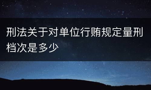 刑法关于对单位行贿规定量刑档次是多少
