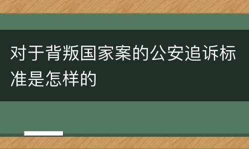 对于背叛国家案的公安追诉标准是怎样的
