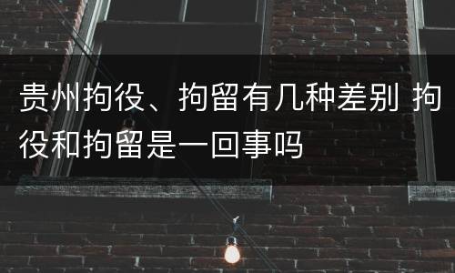 贵州拘役、拘留有几种差别 拘役和拘留是一回事吗