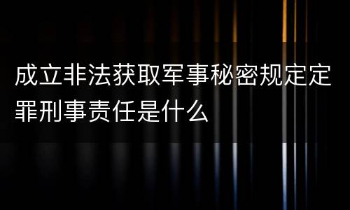 成立非法获取军事秘密规定定罪刑事责任是什么