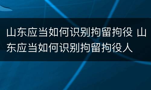 山东应当如何识别拘留拘役 山东应当如何识别拘留拘役人