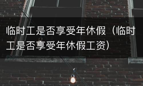 临时工是否享受年休假（临时工是否享受年休假工资）