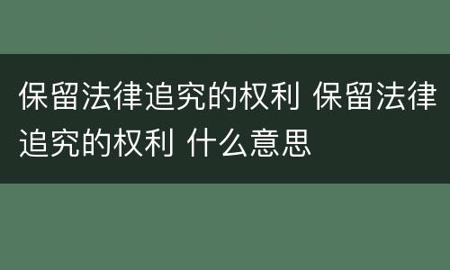 保留法律追究的权利 保留法律追究的权利 什么意思