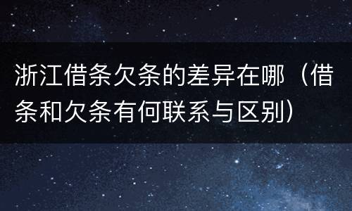 浙江借条欠条的差异在哪（借条和欠条有何联系与区别）