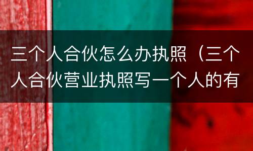三个人合伙怎么办执照（三个人合伙营业执照写一个人的有问题怎么办）