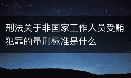 刑法关于非国家工作人员受贿犯罪的量刑标准是什么