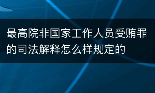 最高院非国家工作人员受贿罪的司法解释怎么样规定的