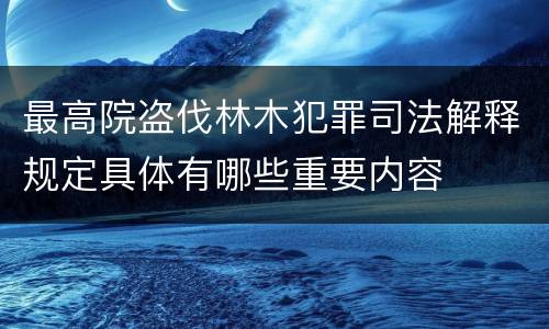 最高院盗伐林木犯罪司法解释规定具体有哪些重要内容