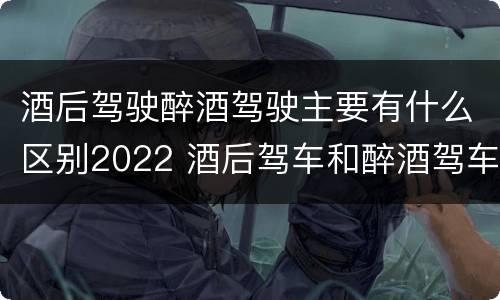 酒后驾驶醉酒驾驶主要有什么区别2022 酒后驾车和醉酒驾车的标准及处罚