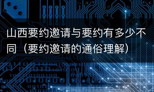 山西要约邀请与要约有多少不同（要约邀请的通俗理解）