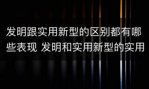 发明跟实用新型的区别都有哪些表现 发明和实用新型的实用性包括