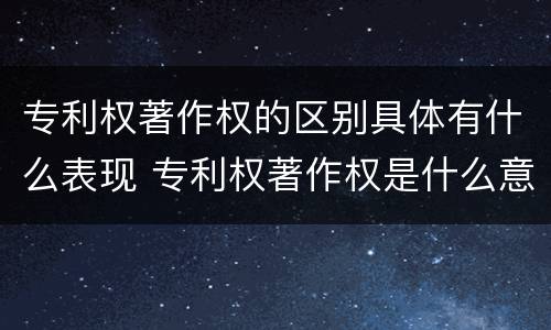 专利权著作权的区别具体有什么表现 专利权著作权是什么意思