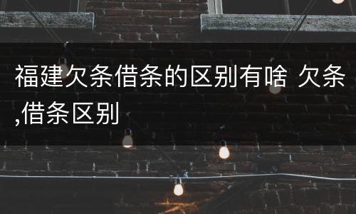 福建欠条借条的区别有啥 欠条,借条区别
