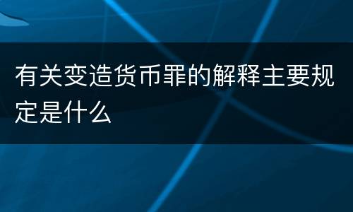 有关变造货币罪的解释主要规定是什么