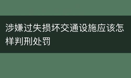 涉嫌过失损坏交通设施应该怎样判刑处罚